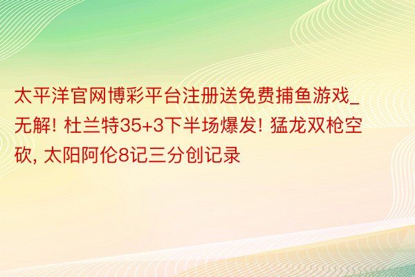 太平洋官网博彩平台注册送免费捕鱼游戏_无解! 杜兰特35+3下半场爆发! 猛龙双枪空砍, 太阳阿伦8记三分创记录