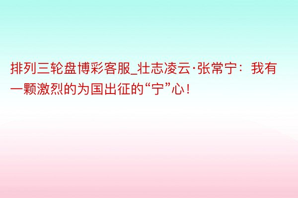 排列三轮盘博彩客服_壮志凌云·张常宁：我有一颗激烈的为国出征的“宁”心！