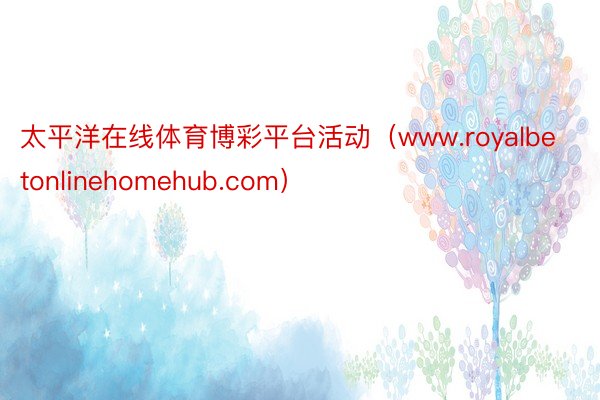 太平洋在线体育博彩平台活动（www.royalbetonlinehomehub.com）