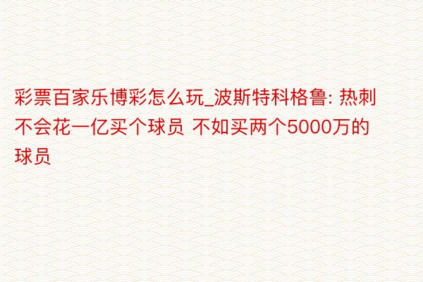 彩票百家乐博彩怎么玩_波斯特科格鲁: 热刺不会花一亿买个球员 不如买两个5000万的球员