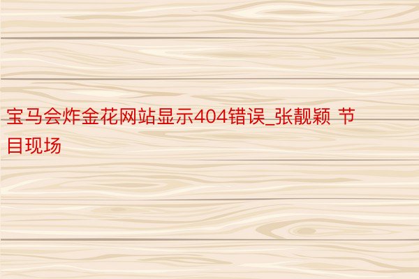 宝马会炸金花网站显示404错误_张靓颖 节目现场