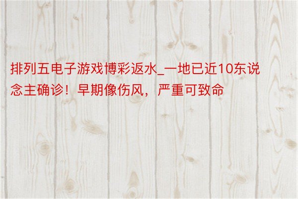 排列五电子游戏博彩返水_一地已近10东说念主确诊！早期像伤风，严重可致命