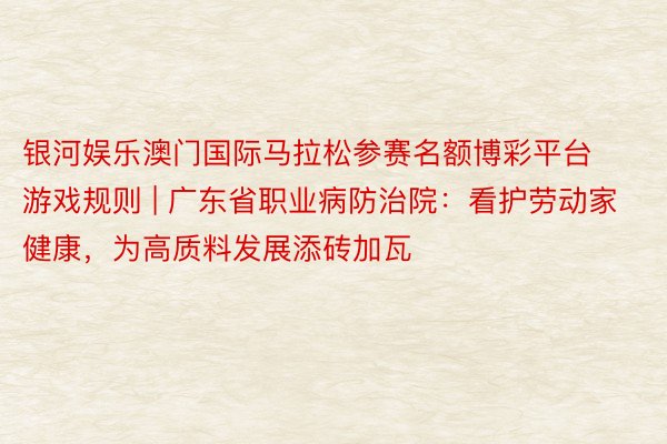 银河娱乐澳门国际马拉松参赛名额博彩平台游戏规则 | 广东省职业病防治院：看护劳动家健康，为高质料发展添砖加瓦