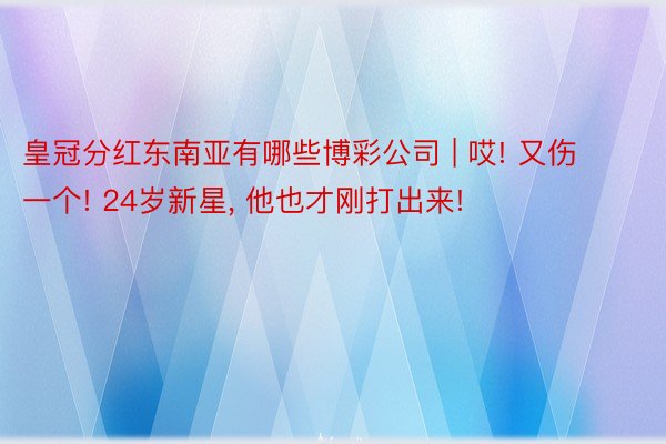 皇冠分红东南亚有哪些博彩公司 | 哎! 又伤一个! 24岁新星, 他也才刚打出来!