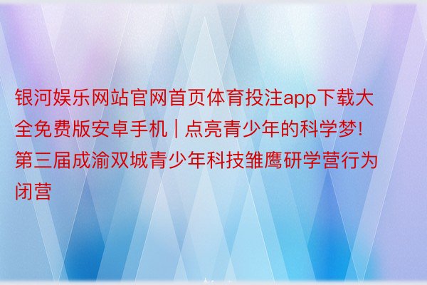 银河娱乐网站官网首页体育投注app下载大全免费版安卓手机 | 点亮青少年的科学梦! 第三届成渝双城青少年科技雏鹰研学营行为闭营