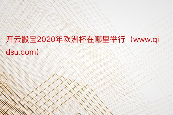 开云骰宝2020年欧洲杯在哪里举行（www.qidsu.com）