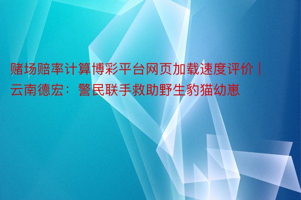 赌场赔率计算博彩平台网页加载速度评价 | 云南德宏：警民联手救助野生豹猫幼崽