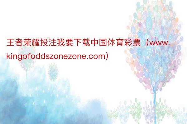 王者荣耀投注我要下载中国体育彩票（www.kingofoddszonezone.com）