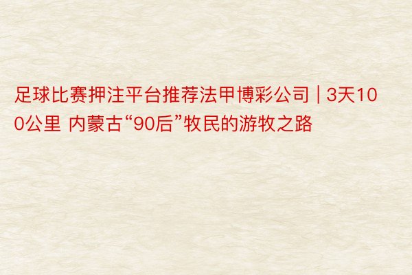 足球比赛押注平台推荐法甲博彩公司 | 3天100公里 内蒙古“90后”牧民的游牧之路