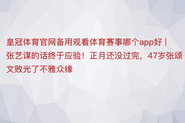 皇冠体育官网备用观看体育赛事哪个app好 | 张艺谋的话终于应验！正月还没过完，47岁张颂文败光了不雅众缘