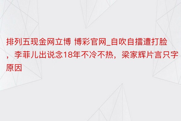 排列五现金网立博 博彩官网_自吹自擂遭打脸，李菲儿出说念18年不冷不热，梁家辉片言只字原因