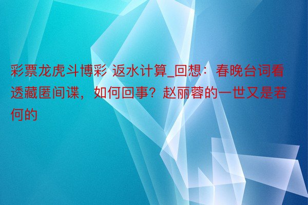 彩票龙虎斗博彩 返水计算_回想：春晚台词看透藏匿间谍，如何回事？赵丽蓉的一世又是若何的