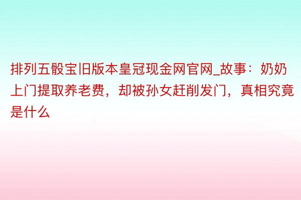 排列五骰宝旧版本皇冠现金网官网_故事：奶奶上门提取养老费，却被孙女赶削发门，真相究竟是什么