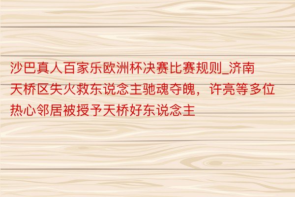 沙巴真人百家乐欧洲杯决赛比赛规则_济南天桥区失火救东说念主驰魂夺魄，许亮等多位热心邻居被授予天桥好东说念主