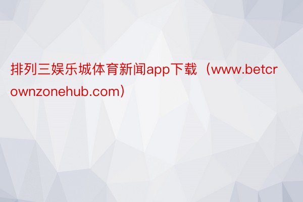 排列三娱乐城体育新闻app下载（www.betcrownzonehub.com）