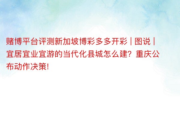 赌博平台评测新加坡博彩多多开彩 | 图说 | 宜居宜业宜游的当代化县城怎么建？重庆公布动作决策!