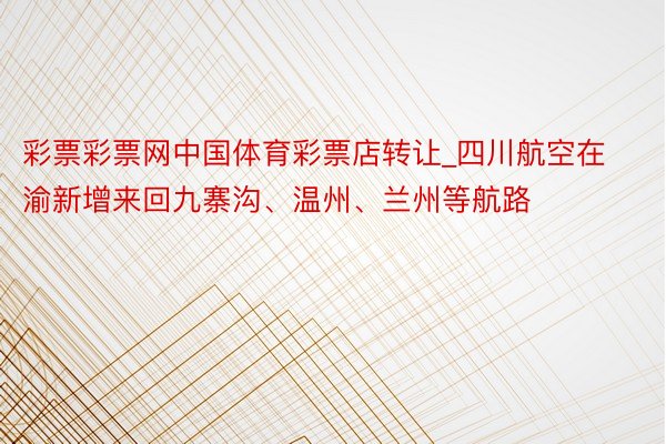 彩票彩票网中国体育彩票店转让_四川航空在渝新增来回九寨沟、温州、兰州等航路