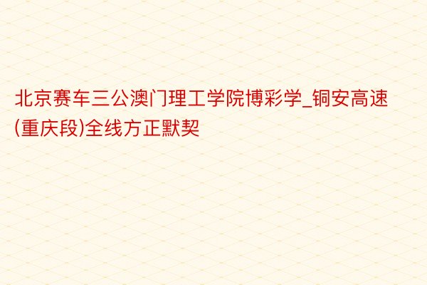 北京赛车三公澳门理工学院博彩学_铜安高速(重庆段)全线方正默契