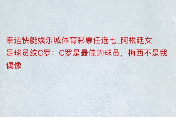 幸运快艇娱乐城体育彩票任选七_阿根廷女足球员纹C罗：C罗是最佳的球员，梅西不是我偶像