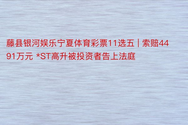 藤县银河娱乐宁夏体育彩票11选五 | 索赔4491万元 *ST高升被投资者告上法庭