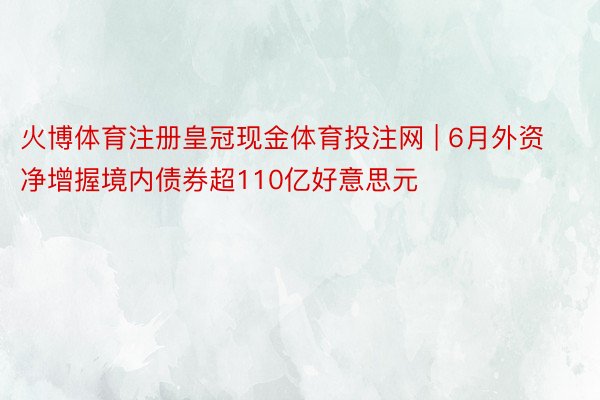 火博体育注册皇冠现金体育投注网 | 6月外资净增握境内债券超110亿好意思元