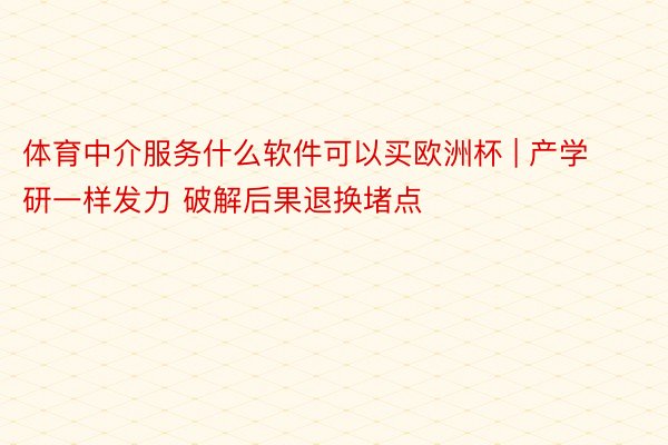 体育中介服务什么软件可以买欧洲杯 | 产学研一样发力 破解后果退换堵点