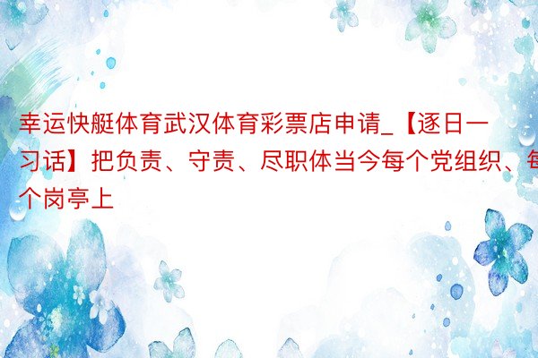 幸运快艇体育武汉体育彩票店申请_【逐日一习话】把负责、守责、尽职体当今每个党组织、每个岗亭上