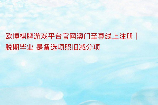 欧博棋牌游戏平台官网澳门至尊线上注册 | 脱期毕业 是备选项照旧减分项