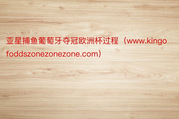 亚星捕鱼葡萄牙夺冠欧洲杯过程（www.kingofoddszonezonezone.com）