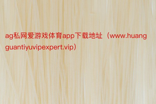 ag私网爱游戏体育app下载地址（www.huangguantiyuvipexpert.vip）