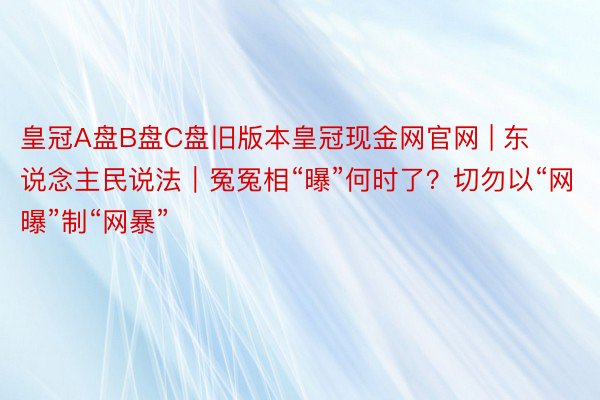 皇冠A盘B盘C盘旧版本皇冠现金网官网 | 东说念主民说法｜冤冤相“曝”何时了？切勿以“网曝”制“网暴”