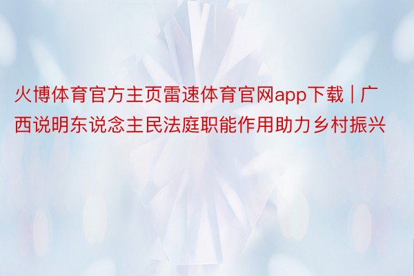 火博体育官方主页雷速体育官网app下载 | 广西说明东说念主民法庭职能作用助力乡村振兴