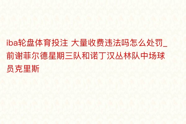 iba轮盘体育投注 大量收费违法吗怎么处罚_前谢菲尔德星期三队和诺丁汉丛林队中场球员克里斯