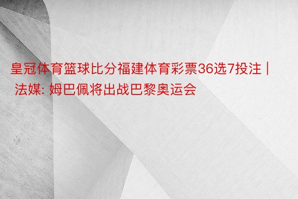 皇冠体育篮球比分福建体育彩票36选7投注 | 法媒: 姆巴佩将出战巴黎奥运会