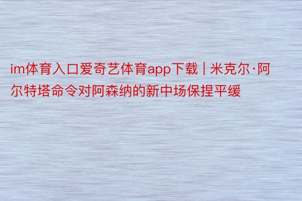 im体育入口爱奇艺体育app下载 | 米克尔·阿尔特塔命令对阿森纳的新中场保捏平缓