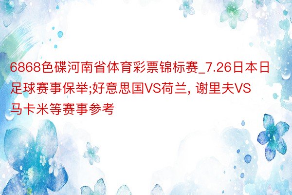 6868色碟河南省体育彩票锦标赛_7.26日本日足球赛事保举;好意思国VS荷兰, 谢里夫VS马卡米等赛事参考