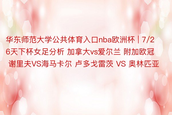 华东师范大学公共体育入口nba欧洲杯 | 7/26天下杯女足分析 加拿大vs爱尔兰 附加欧冠 谢里夫VS海马卡尔 卢多戈雷茨 VS 奥林匹亚