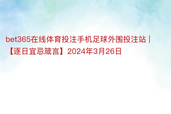 bet365在线体育投注手机足球外围投注站 | 【逐日宜忌箴言】2024年3月26日