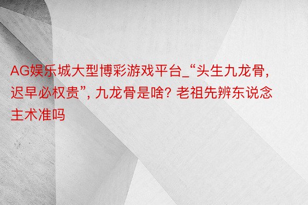 AG娱乐城大型博彩游戏平台_“头生九龙骨, 迟早必权贵”, 九龙骨是啥? 老祖先辨东说念主术准吗