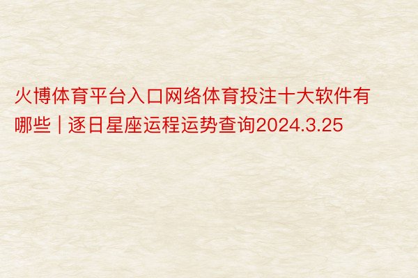 火博体育平台入口网络体育投注十大软件有哪些 | 逐日星座运程运势查询2024.3.25