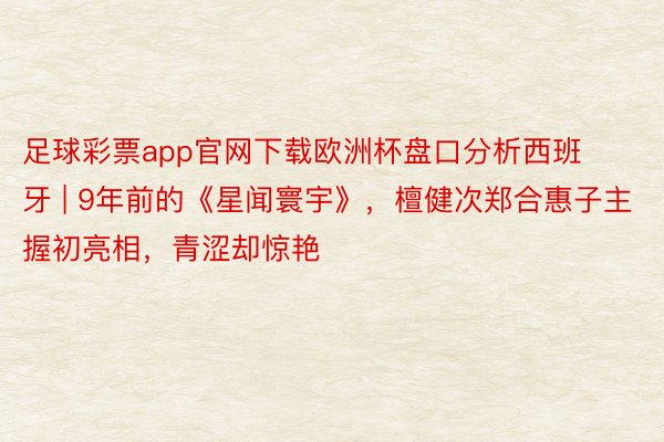 足球彩票app官网下载欧洲杯盘口分析西班牙 | 9年前的《星闻寰宇》，檀健次郑合惠子主握初亮相，青涩却惊艳