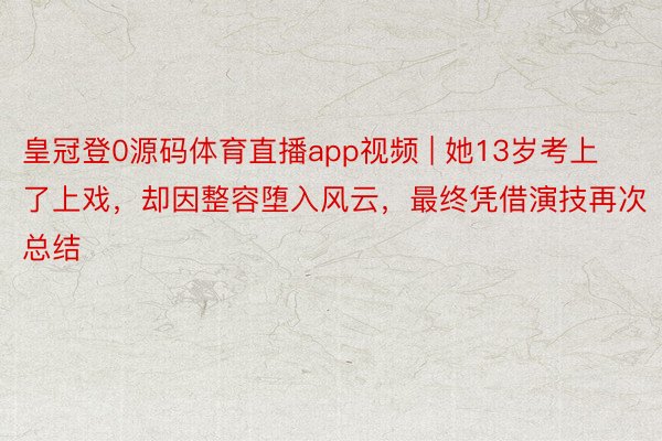 皇冠登0源码体育直播app视频 | 她13岁考上了上戏，却因整容堕入风云，最终凭借演技再次总结