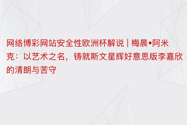 网络博彩网站安全性欧洲杯解说 | 梅晨•阿米克：以艺术之名，铸就斯文星辉好意思版李嘉欣的清朗与苦守