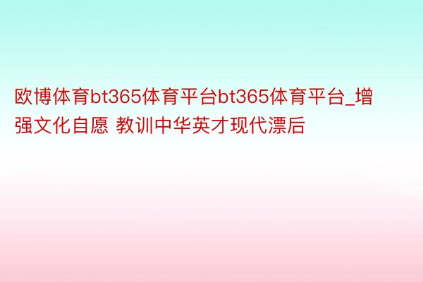 欧博体育bt365体育平台bt365体育平台_增强文化自愿 教训中华英才现代漂后