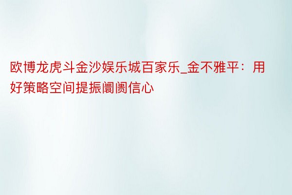 欧博龙虎斗金沙娱乐城百家乐_金不雅平：用好策略空间提振阛阓信心