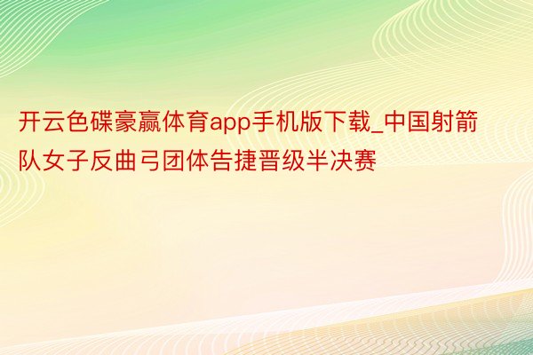 开云色碟豪赢体育app手机版下载_中国射箭队女子反曲弓团体告捷晋级半决赛