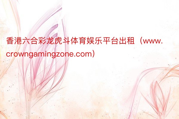 香港六合彩龙虎斗体育娱乐平台出租（www.crowngamingzone.com）