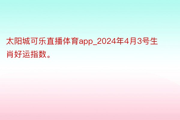 太阳城可乐直播体育app_2024年4月3号生肖好运指数。