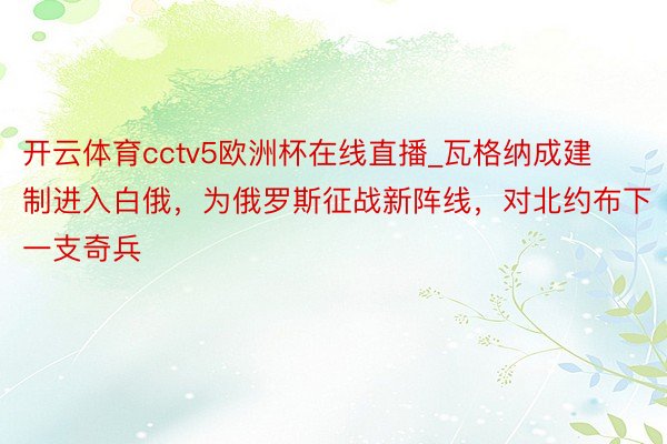 开云体育cctv5欧洲杯在线直播_瓦格纳成建制进入白俄，为俄罗斯征战新阵线，对北约布下一支奇兵