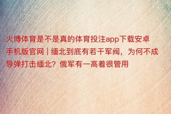 火博体育是不是真的体育投注app下载安卓手机版官网 | 缅北到底有若干军阀，为何不成导弹打击缅北？俄军有一高着很管用